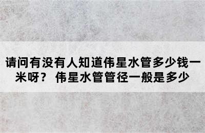 请问有没有人知道伟星水管多少钱一米呀？ 伟星水管管径一般是多少